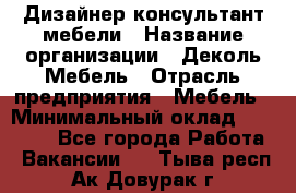 Дизайнер-консультант мебели › Название организации ­ Деколь Мебель › Отрасль предприятия ­ Мебель › Минимальный оклад ­ 56 000 - Все города Работа » Вакансии   . Тыва респ.,Ак-Довурак г.